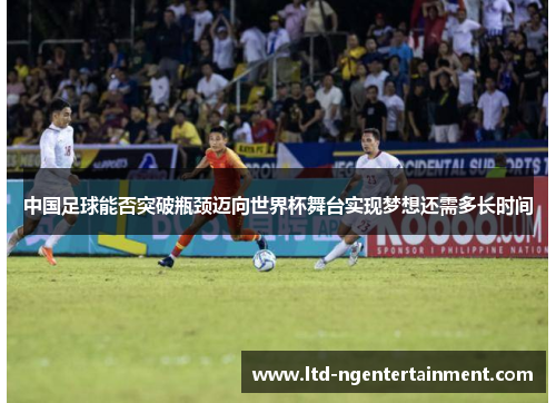 中国足球能否突破瓶颈迈向世界杯舞台实现梦想还需多长时间