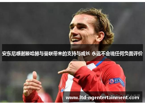 安东尼感谢滕哈赫与曼联带来的支持与成长 永远不会说任何负面评价