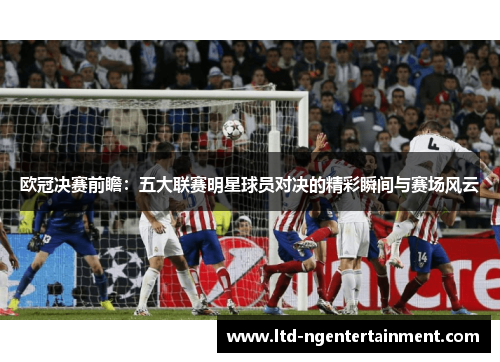 欧冠决赛前瞻：五大联赛明星球员对决的精彩瞬间与赛场风云