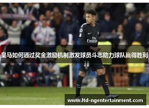 皇马如何通过奖金激励机制激发球员斗志助力球队赢得胜利