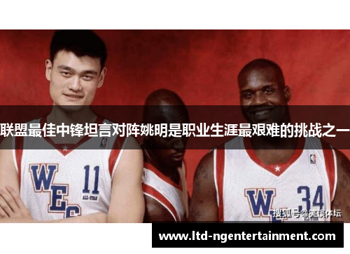 联盟最佳中锋坦言对阵姚明是职业生涯最艰难的挑战之一