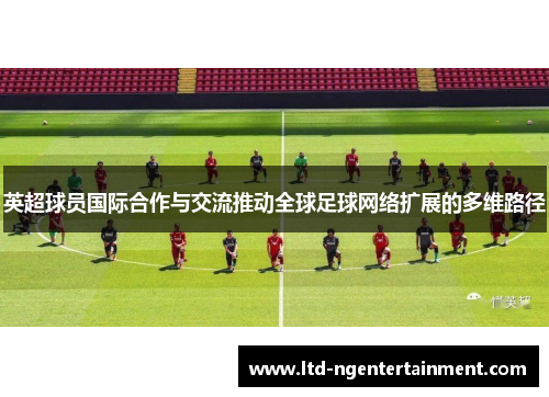 英超球员国际合作与交流推动全球足球网络扩展的多维路径