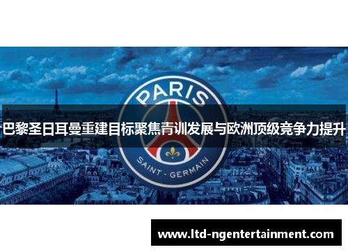 巴黎圣日耳曼重建目标聚焦青训发展与欧洲顶级竞争力提升