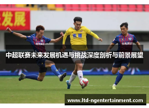 中超联赛未来发展机遇与挑战深度剖析与前景展望