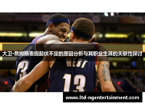 大卫·詹姆斯表现起伏不定的原因分析与其职业生涯的关联性探讨 大卫·詹姆斯表现起伏不定的原因分析与其职业生涯的关联性探讨