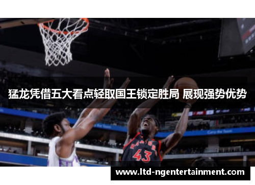 猛龙凭借五大看点轻取国王锁定胜局 展现强势优势