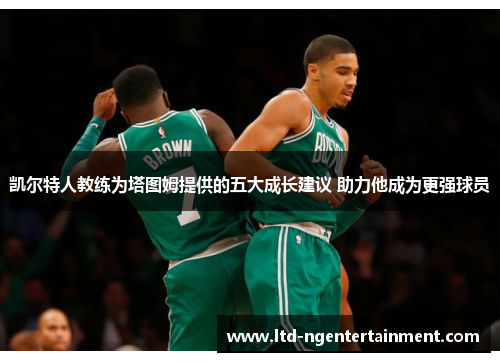 凯尔特人教练为塔图姆提供的五大成长建议 助力他成为更强球员 凯尔特人教练为塔图姆提供的五大成长建议 助力他成为更强球员