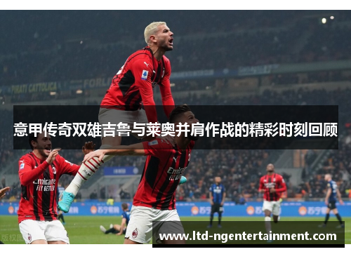 意甲传奇双雄吉鲁与莱奥并肩作战的精彩时刻回顾