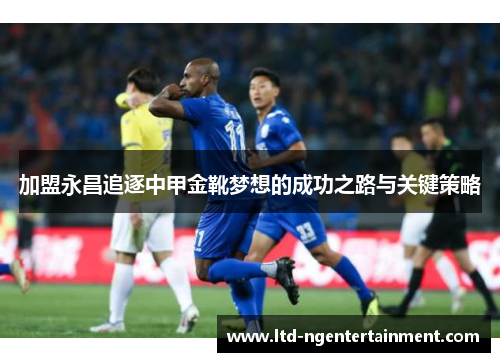加盟永昌追逐中甲金靴梦想的成功之路与关键策略