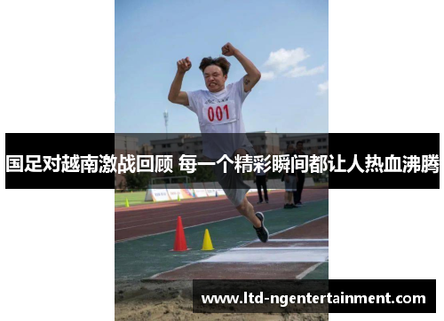 国足对越南激战回顾 每一个精彩瞬间都让人热血沸腾