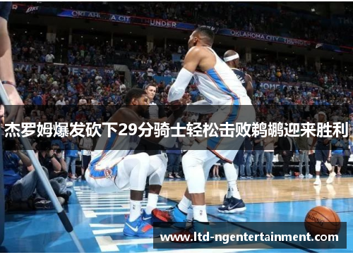 杰罗姆爆发砍下29分骑士轻松击败鹈鹕迎来胜利