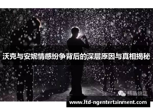 沃克与安妮情感纷争背后的深层原因与真相揭秘