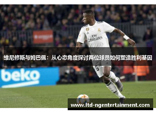 维尼修斯与姆巴佩：从心态角度探讨两位球员如何塑造胜利基因