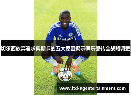 切尔西放弃追求奥斯卡的五大原因揭示俱乐部转会战略调整