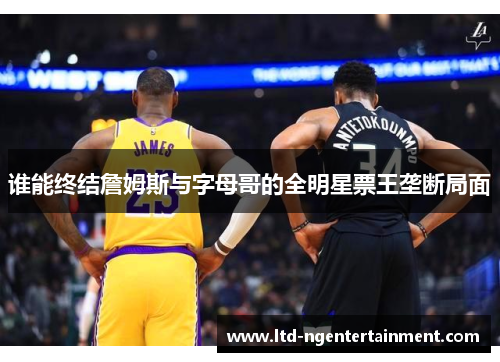 谁能终结詹姆斯与字母哥的全明星票王垄断局面
