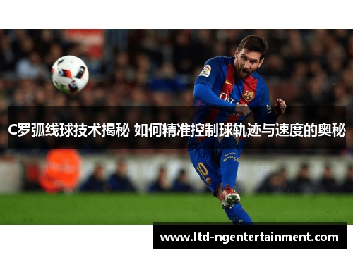 C罗弧线球技术揭秘 如何精准控制球轨迹与速度的奥秘