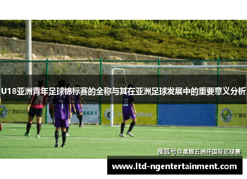 U18亚洲青年足球锦标赛的全称与其在亚洲足球发展中的重要意义分析