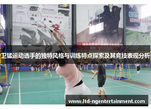 卫猛运动选手的独特风格与训练特点探索及其竞技表现分析