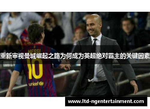 重新审视曼城崛起之路为何成为英超绝对霸主的关键因素