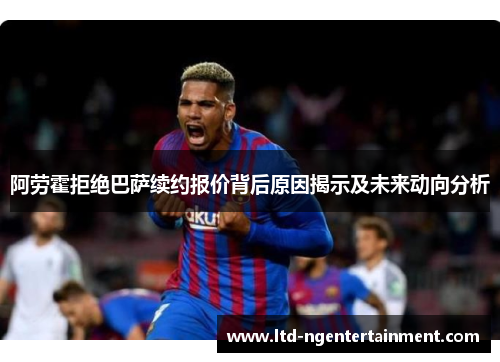阿劳霍拒绝巴萨续约报价背后原因揭示及未来动向分析