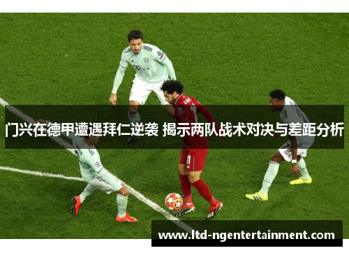 门兴在德甲遭遇拜仁逆袭 揭示两队战术对决与差距分析