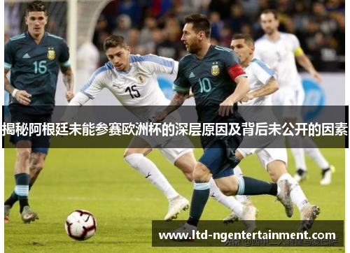 揭秘阿根廷未能参赛欧洲杯的深层原因及背后未公开的因素