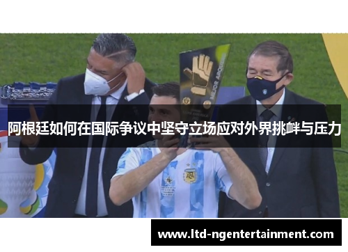 阿根廷如何在国际争议中坚守立场应对外界挑衅与压力