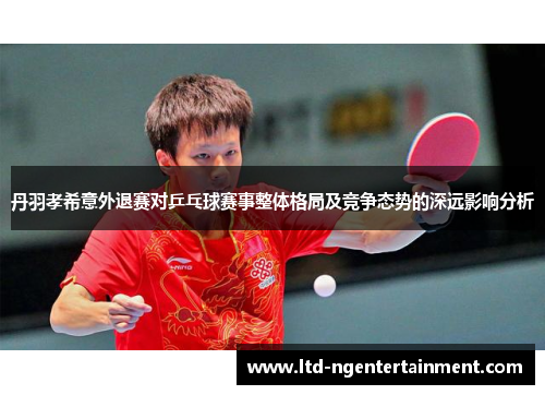 丹羽孝希意外退赛对乒乓球赛事整体格局及竞争态势的深远影响分析