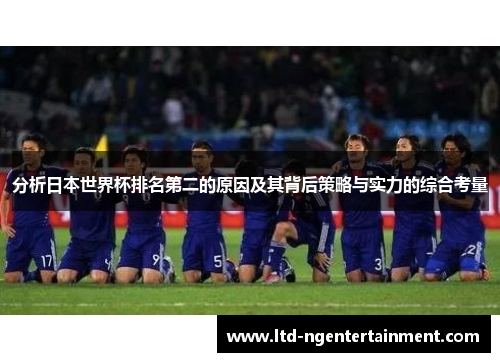 分析日本世界杯排名第二的原因及其背后策略与实力的综合考量
