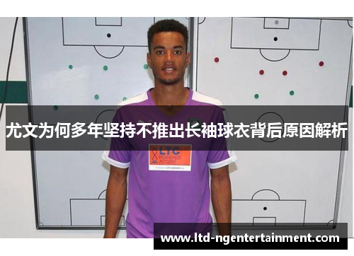 尤文为何多年坚持不推出长袖球衣背后原因解析