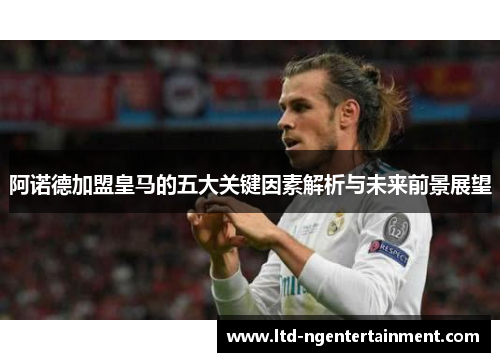阿诺德加盟皇马的五大关键因素解析与未来前景展望