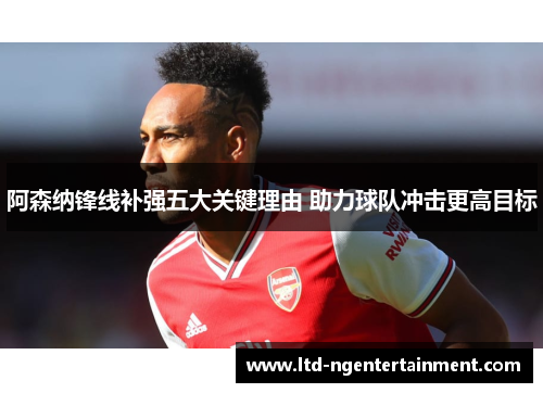 阿森纳锋线补强五大关键理由 助力球队冲击更高目标