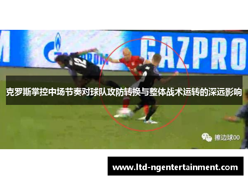 克罗斯掌控中场节奏对球队攻防转换与整体战术运转的深远影响