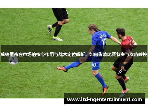 莫德里奇在中场的核心作用与战术定位解析：如何影响比赛节奏与攻防转换