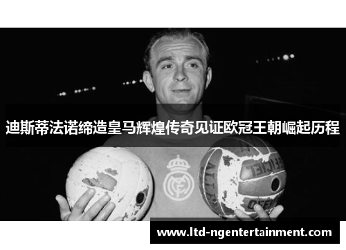 迪斯蒂法诺缔造皇马辉煌传奇见证欧冠王朝崛起历程