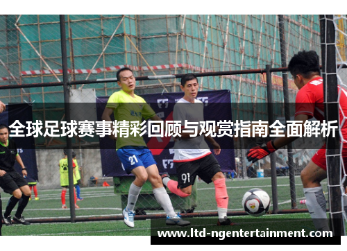 全球足球赛事精彩回顾与观赏指南全面解析