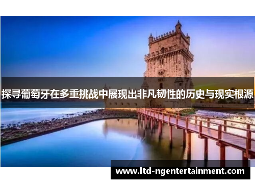 探寻葡萄牙在多重挑战中展现出非凡韧性的历史与现实根源