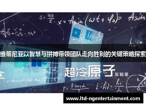 维蒂尼亚以智慧与拼搏带领团队走向胜利的关键策略探索