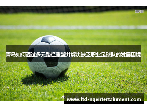 青岛如何通过多元路径重塑并解决缺乏职业足球队的发展困境