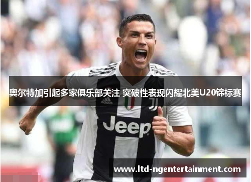 奥尔特加引起多家俱乐部关注 突破性表现闪耀北美U20锦标赛