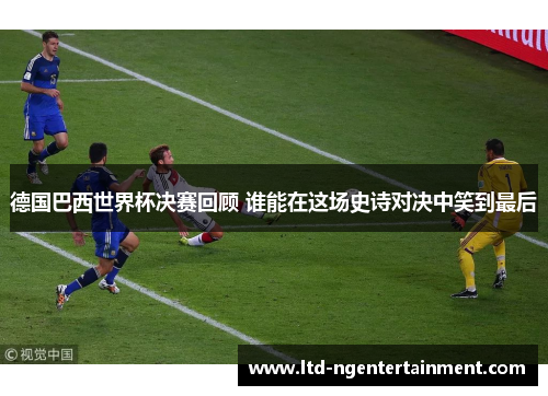 德国巴西世界杯决赛回顾 谁能在这场史诗对决中笑到最后