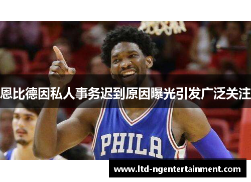 恩比德因私人事务迟到原因曝光引发广泛关注