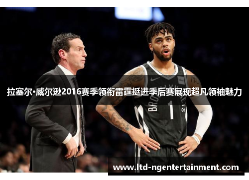 拉塞尔·威尔逊2016赛季领衔雷霆挺进季后赛展现超凡领袖魅力