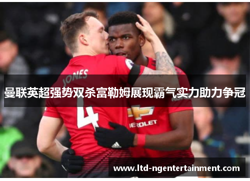 曼联英超强势双杀富勒姆展现霸气实力助力争冠