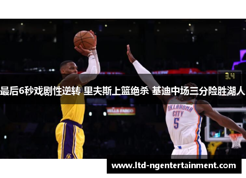 最后6秒戏剧性逆转 里夫斯上篮绝杀 基迪中场三分险胜湖人 最后6秒戏剧性逆转 里夫斯上篮绝杀 基迪中场三分险胜湖人