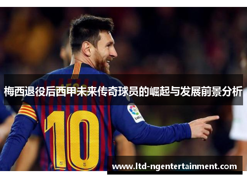 梅西退役后西甲未来传奇球员的崛起与发展前景分析 梅西退役后西甲未来传奇球员的崛起与发展前景分析