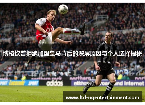 博格坎普拒绝加盟皇马背后的深层原因与个人选择揭秘 博格坎普拒绝加盟皇马背后的深层原因与个人选择揭秘