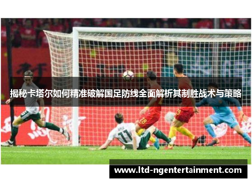 揭秘卡塔尔如何精准破解国足防线全面解析其制胜战术与策略
