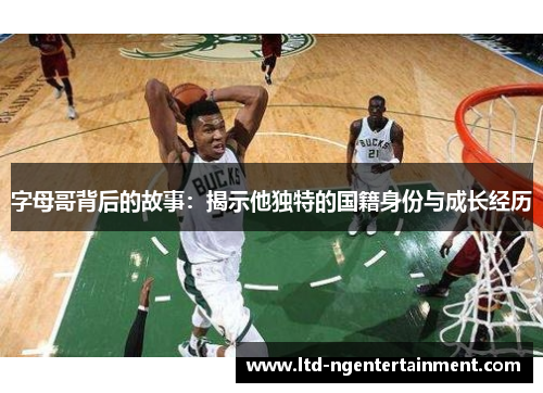 字母哥背后的故事:揭示他独特的国籍身份与成长经历 字母哥背后的故事:揭示他独特的国籍身份与成长经历