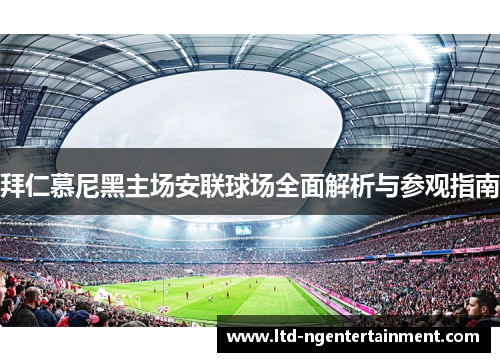 拜仁慕尼黑主场安联球场全面解析与参观指南 拜仁慕尼黑主场安联球场全面解析与参观指南
